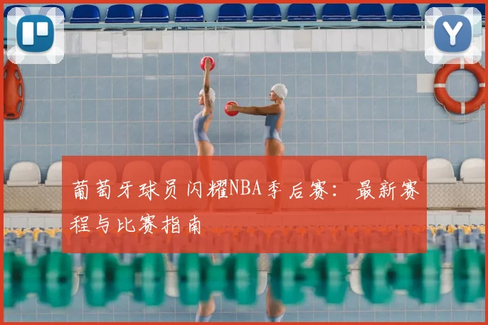 葡萄牙球员闪耀NBA季后赛：最新赛程与比赛指南