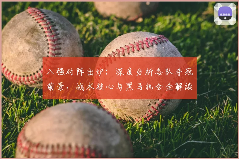 八强对阵出炉：深度分析各队夺冠前景，战术核心与黑马机会全解读