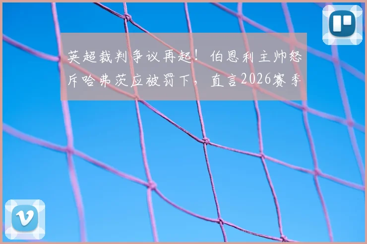 英超裁判争议再起！伯恩利主帅怒斥哈弗茨应被罚下，直言2026赛季屡遭不公判罚