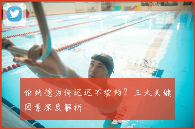 伦纳德为何迟迟不续约？三大关键因素深度解析