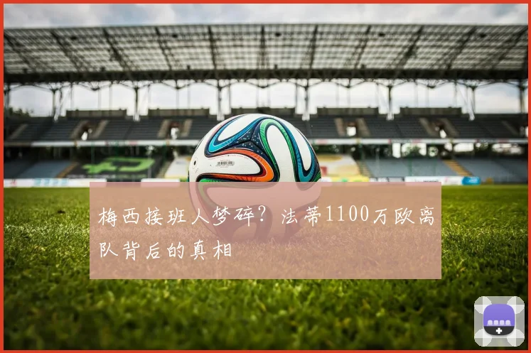 梅西接班人梦碎？法蒂1100万欧离队背后的真相