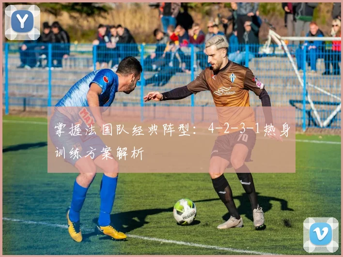 掌握法国队经典阵型：4-2-3-1热身训练方案解析