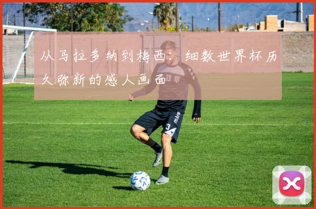 从马拉多纳到梅西：细数世界杯历久弥新的感人画面