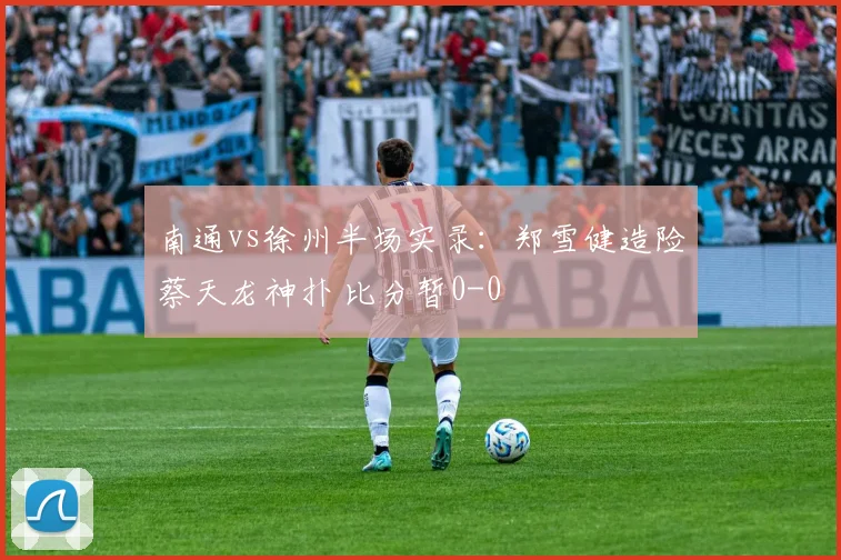 南通vs徐州半场实录：郑雪健造险蔡天龙神扑 比分暂0-0
