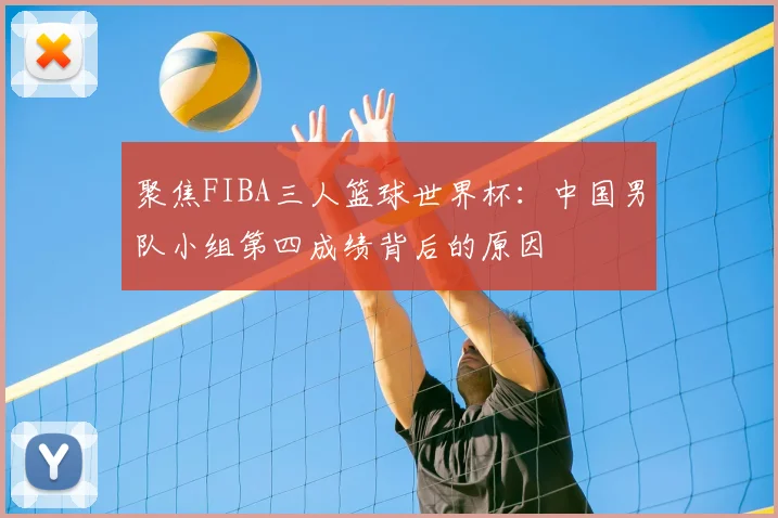 聚焦FIBA三人篮球世界杯：中国男队小组第四成绩背后的原因