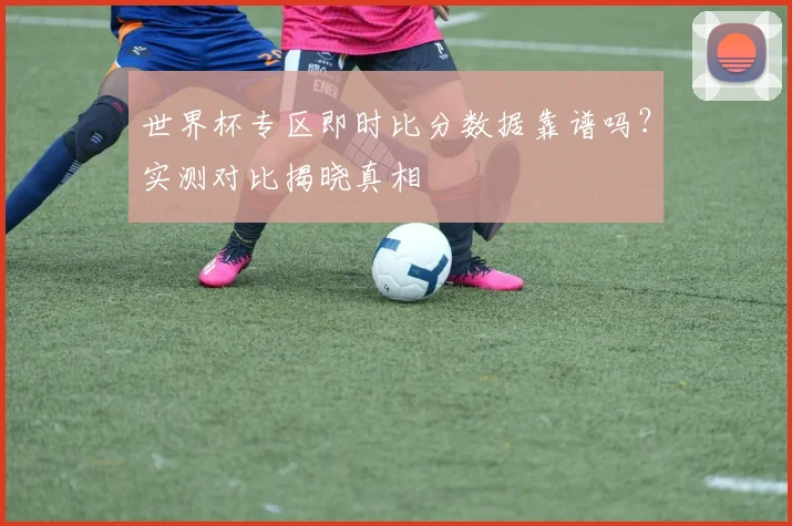 世界杯专区即时比分数据靠谱吗？实测对比揭晓真相