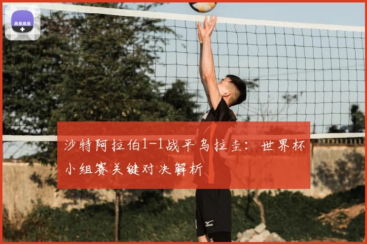 沙特阿拉伯1-1战平乌拉圭：世界杯小组赛关键对决解析