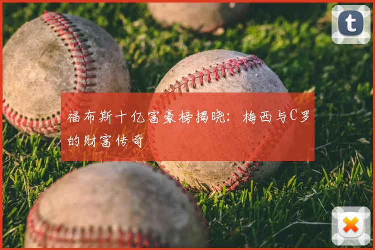 福布斯十亿富豪榜揭晓：梅西与C罗的财富传奇