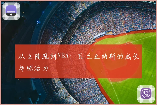 从立陶宛到NBA：瓦兰丘纳斯的成长与统治力
