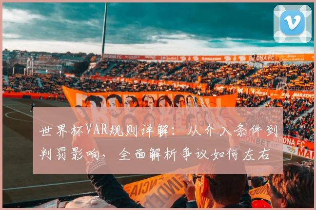 世界杯VAR规则详解：从介入条件到判罚影响，全面解析争议如何左右赛果