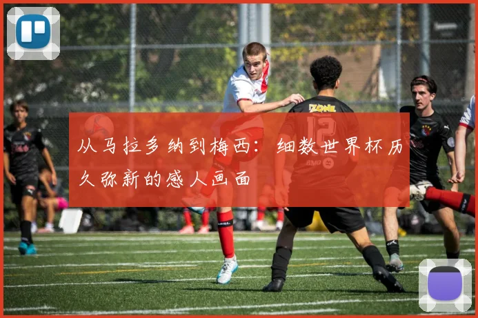 从马拉多纳到梅西：细数世界杯历久弥新的感人画面