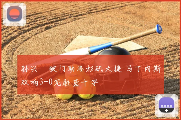 孙兴慜破门助洛杉矶大捷 马丁内斯双响3-0完胜蓝十字