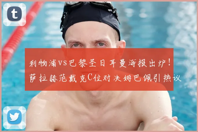 利物浦vs巴黎圣日耳曼海报出炉！萨拉赫范戴克C位对决姆巴佩引热议