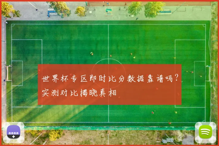 世界杯专区即时比分数据靠谱吗？实测对比揭晓真相