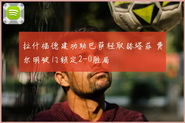 拉什福德建功助巴萨轻取赫塔菲 费尔明破门锁定2-0胜局