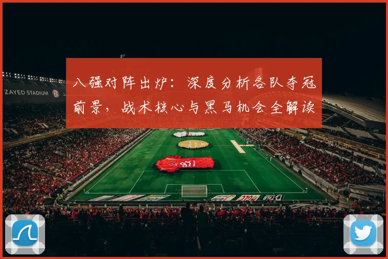 八强对阵出炉：深度分析各队夺冠前景，战术核心与黑马机会全解读