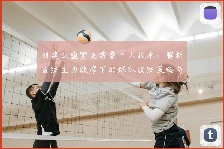 刘建业盛赞克雷桑个人技术,解析后防主力缺席下的球队攻防策略与调整方案