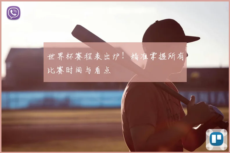 世界杯赛程表出炉！精准掌握所有比赛时间与看点