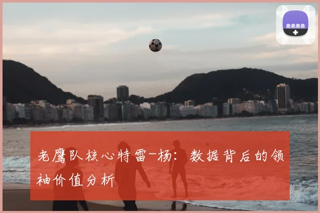 老鹰队核心特雷-杨：数据背后的领袖价值分析