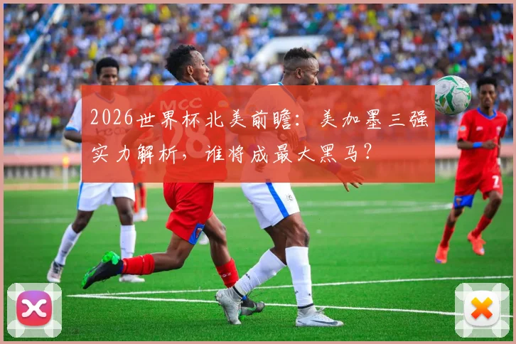2026世界杯北美前瞻：美加墨三强实力解析，谁将成最大黑马？