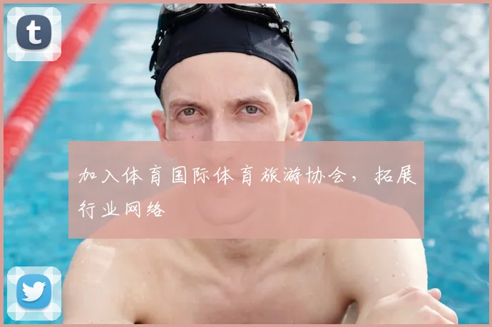 加入体育国际体育旅游协会，拓展行业网络