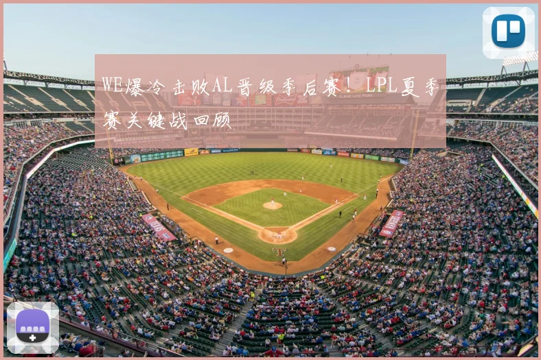 WE爆冷击败AL晋级季后赛！LPL夏季赛关键战回顾