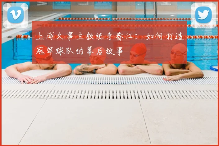 上海久事主教练李春江：如何打造冠军球队的幕后故事