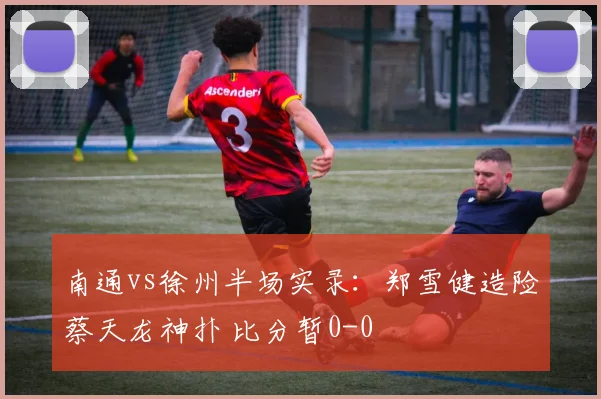 南通vs徐州半场实录：郑雪健造险蔡天龙神扑 比分暂0-0