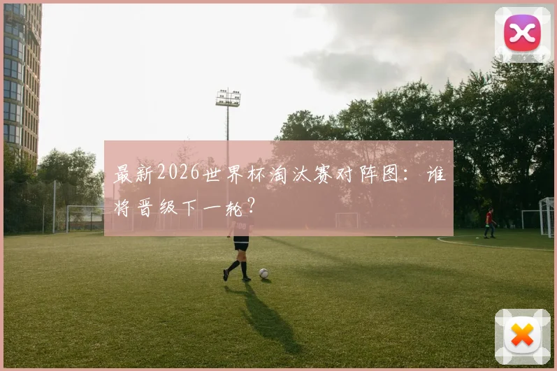 最新2026世界杯淘汰赛对阵图：谁将晋级下一轮？
