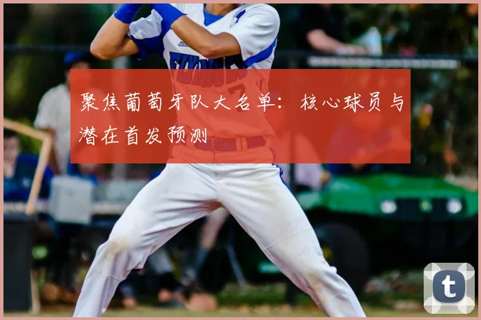 聚焦葡萄牙队大名单:核心球员与潜在首发预测