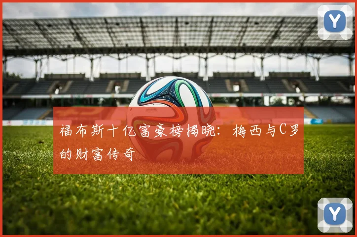 福布斯十亿富豪榜揭晓:梅西与C罗的财富传奇
